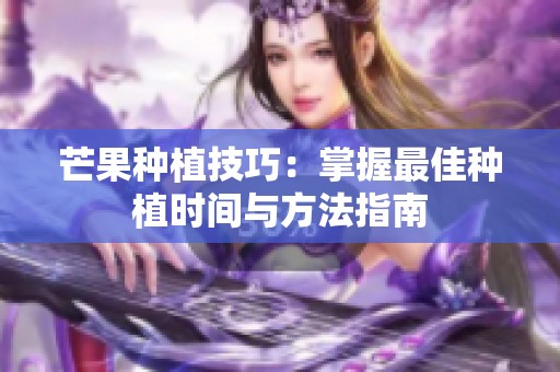 芒果種植技巧：掌握最佳種植時間與方法指南