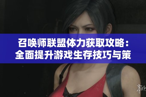召喚師聯(lián)盟體力獲取攻略：全面提升游戲生存技巧與策略