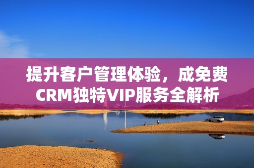 提升客戶管理體驗，成免費CRM獨特VIP服務全解析