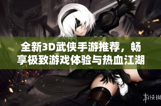 全新3D武俠手游推薦，暢享極致游戲體驗與熱血江湖冒險
