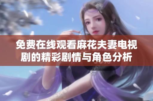 免費在線觀看麻花夫妻電視劇的精彩劇情與角色分析