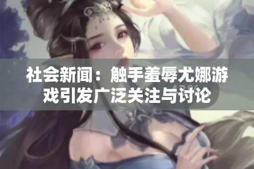社會(huì)新聞：觸手羞辱尤娜游戲引發(fā)廣泛關(guān)注與討論
