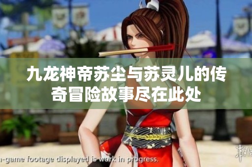九龍神帝蘇塵與蘇靈兒的傳奇冒險(xiǎn)故事盡在此處
