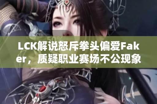 LCK解說怒斥拳頭偏愛Faker，質(zhì)疑職業(yè)賽場不公現(xiàn)象