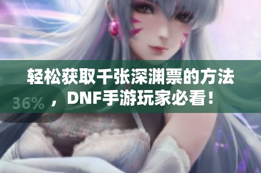 輕松獲取千張深淵票的方法，DNF手游玩家必看！