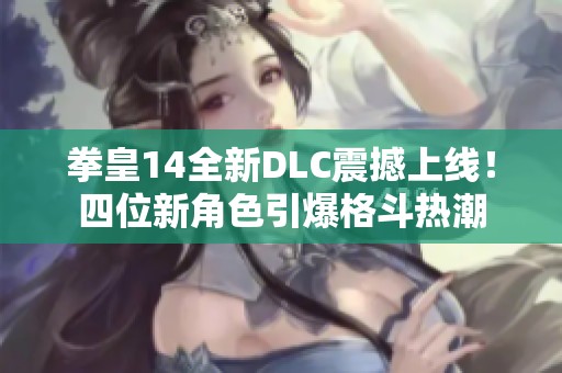 拳皇14全新DLC震撼上線！四位新角色引爆格斗熱潮
