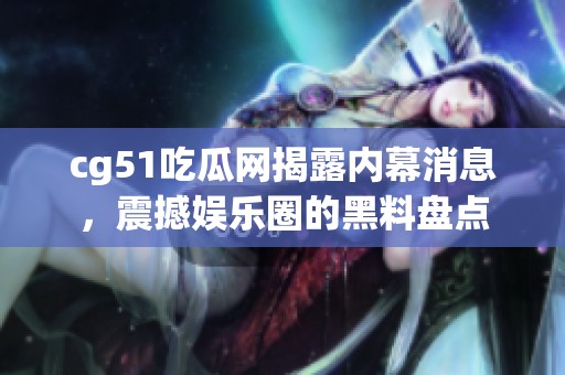 cg51吃瓜網(wǎng)揭露內(nèi)幕消息，震撼娛樂圈的黑料盤點