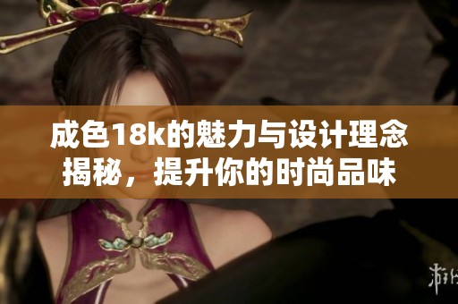 成色18k的魅力與設(shè)計理念揭秘，提升你的時尚品味