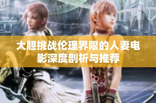 大膽挑戰(zhàn)倫理界限的人妻電影深度剖析與推薦