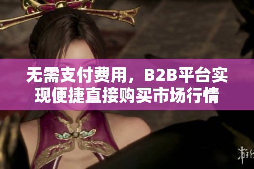 無需支付費用，B2B平臺實現(xiàn)便捷直接購買市場行情