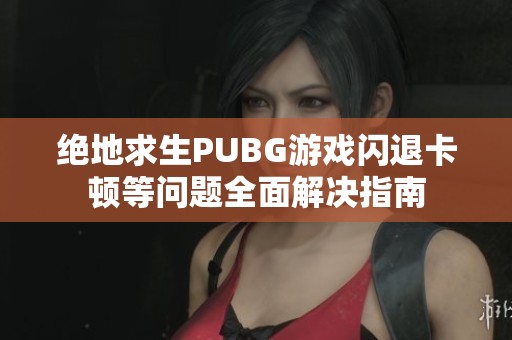 絕地求生PUBG游戲閃退卡頓等問題全面解決指南
