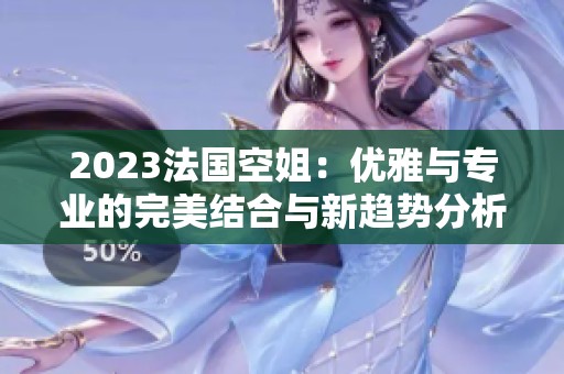 2023法國(guó)空姐：優(yōu)雅與專(zhuān)業(yè)的完美結(jié)合與新趨勢(shì)分析