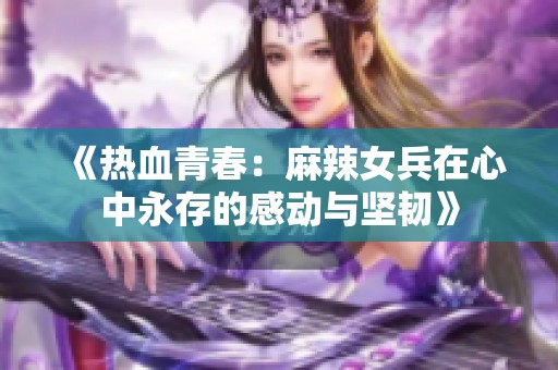 《熱血青春：麻辣女兵在心中永存的感動(dòng)與堅(jiān)韌》