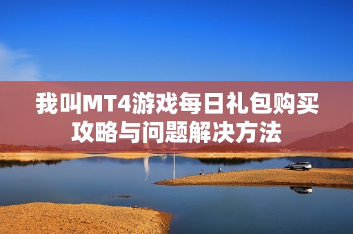 我叫MT4游戲每日禮包購(gòu)買(mǎi)攻略與問(wèn)題解決方法