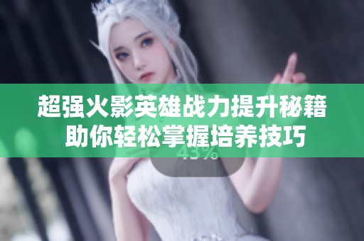 超強(qiáng)火影英雄戰(zhàn)力提升秘籍 助你輕松掌握培養(yǎng)技巧