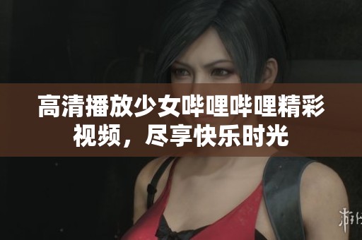 高清播放少女嗶哩嗶哩精彩視頻，盡享快樂(lè)時(shí)光
