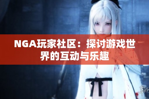 NGA玩家社區(qū)：探討游戲世界的互動與樂趣