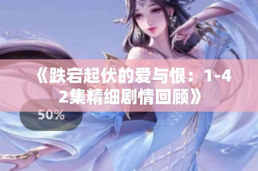 《跌宕起伏的愛與恨：1-42集精細(xì)劇情回顧》