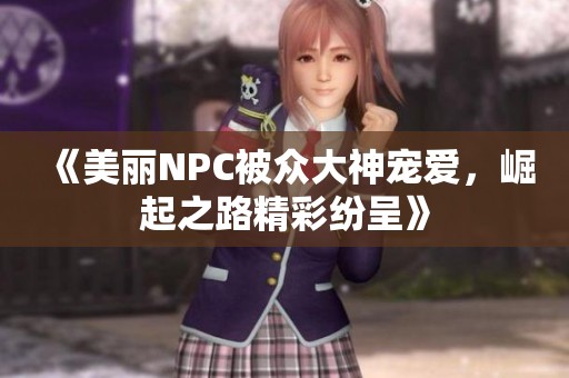 《美麗NPC被眾大神寵愛，崛起之路精彩紛呈》