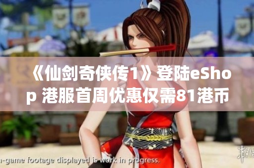 《仙劍奇?zhèn)b傳1》登陸eShop 港服首周優(yōu)惠僅需81港幣