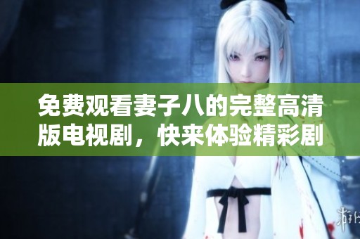 免費(fèi)觀看妻子八的完整高清版電視劇，快來(lái)體驗(yàn)精彩劇情