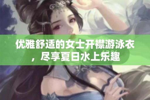 優(yōu)雅舒適的女士開襟游泳衣，盡享夏日水上樂趣
