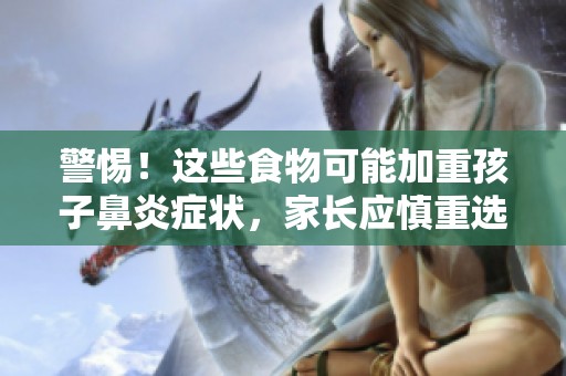 警惕！這些食物可能加重孩子鼻炎癥狀，家長應(yīng)慎重選擇