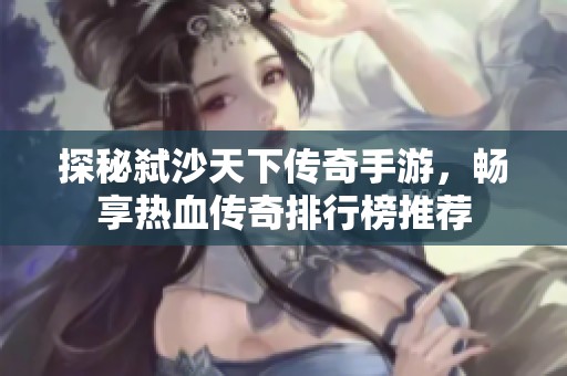 探秘弒沙天下傳奇手游，暢享熱血傳奇排行榜推薦
