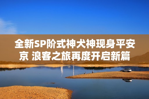 全新SP階式神犬神現(xiàn)身平安京 浪客之旅再度開啟新篇章