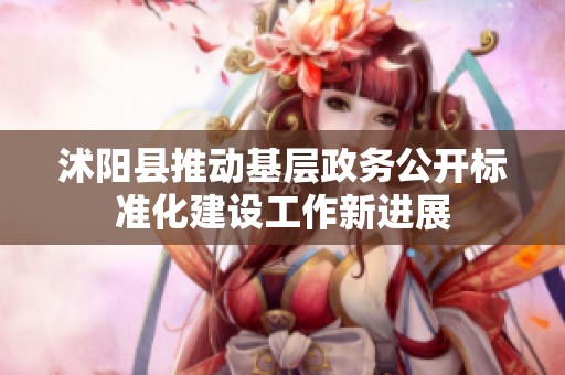 沭陽(yáng)縣推動(dòng)基層政務(wù)公開(kāi)標(biāo)準(zhǔn)化建設(shè)工作新進(jìn)展 沭陽(yáng)縣推動(dòng)基層政務(wù)公開(kāi)標(biāo)準(zhǔn)化建設(shè)工作新進(jìn)展