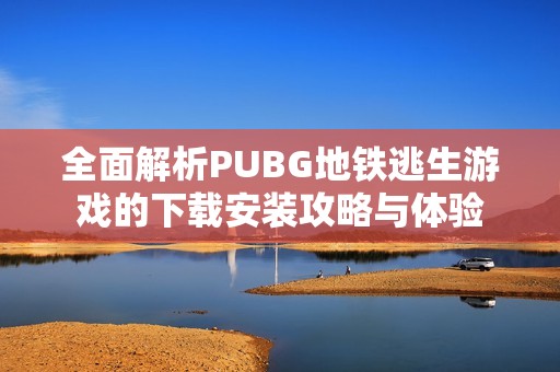 全面解析PUBG地鐵逃生游戲的下載安裝攻略與體驗(yàn)