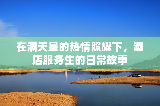 在滿天星的熱情照耀下，酒店服務(wù)生的日常故事