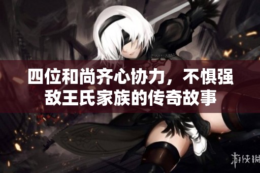 四位和尚齊心協(xié)力，不懼強(qiáng)敵王氏家族的傳奇故事