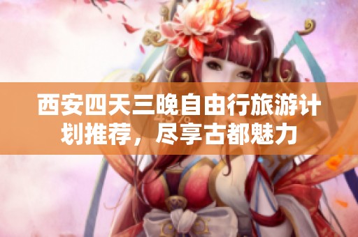西安四天三晚自由行旅游計(jì)劃推薦，盡享古都魅力