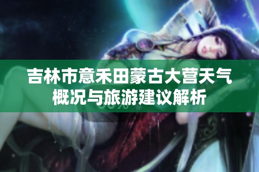吉林市意禾田蒙古大營(yíng)天氣概況與旅游建議解析
