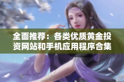 全面推薦：各類優(yōu)質(zhì)黃金投資網(wǎng)站和手機應(yīng)用程序合集
