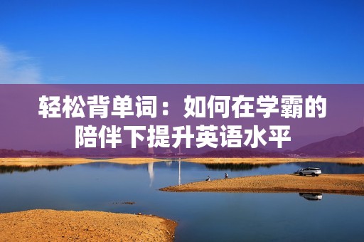 輕松背單詞：如何在學(xué)霸的陪伴下提升英語(yǔ)水平