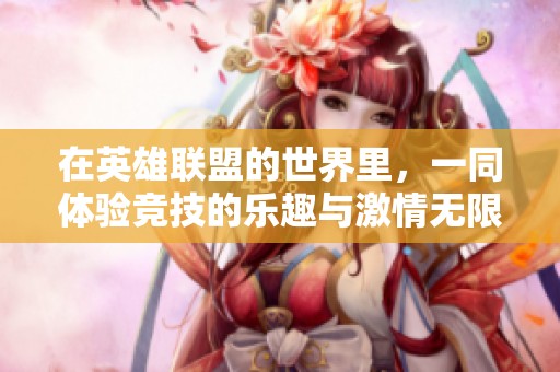 在英雄聯(lián)盟的世界里，一同體驗(yàn)競(jìng)技的樂(lè)趣與激情無(wú)限