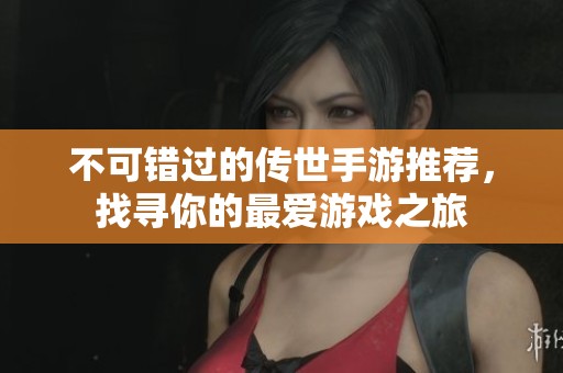 不可錯(cuò)過的傳世手游推薦，找尋你的最愛游戲之旅