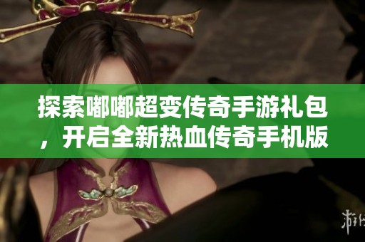 探索嘟嘟超變傳奇手游禮包，開啟全新熱血傳奇手機(jī)版之旅