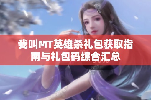 我叫MT英雄殺禮包獲取指南與禮包碼綜合匯總