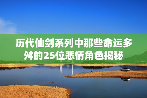 歷代仙劍系列中那些命運(yùn)多舛的25位悲情角色揭秘