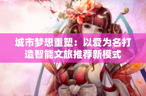 城市夢(mèng)想重塑：以愛(ài)為名打造智能文旅推薦新模式
