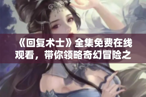 《回復(fù)術(shù)士》全集免費(fèi)在線觀看，帶你領(lǐng)略奇幻冒險(xiǎn)之旅