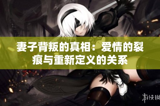 妻子背叛的真相：愛(ài)情的裂痕與重新定義的關(guān)系