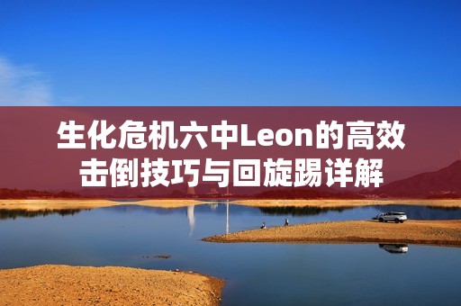 生化危機六中Leon的高效擊倒技巧與回旋踢詳解