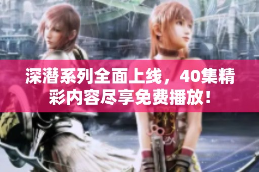 深潛系列全面上線，40集精彩內(nèi)容盡享免費(fèi)播放！