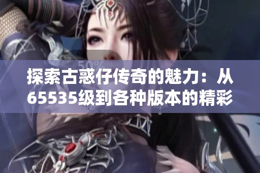 探索古惑仔傳奇的魅力：從65535級到各種版本的精彩旅程
