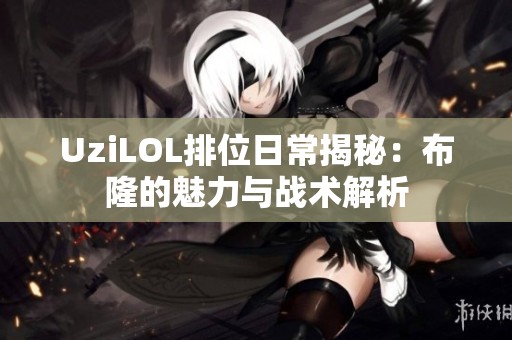 UziLOL排位日常揭秘：布隆的魅力與戰(zhàn)術解析