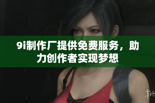9i制作廠提供免費(fèi)服務(wù)，助力創(chuàng)作者實(shí)現(xiàn)夢(mèng)想